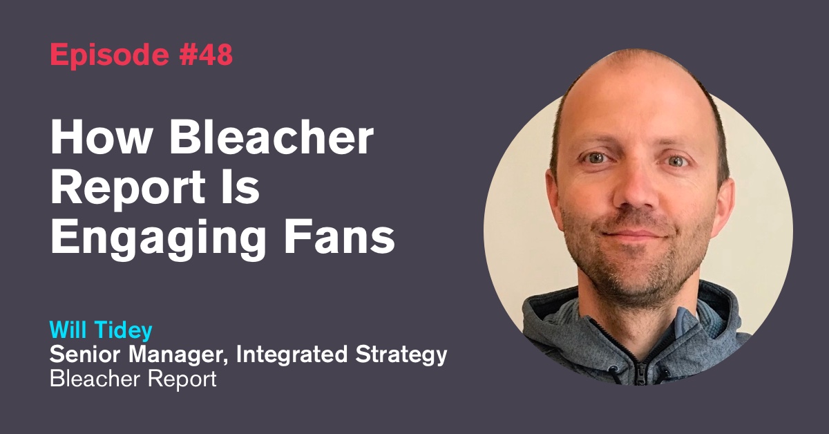 Ep. 48: How Bleacher Report Is Engaging Fans with Will Tidey